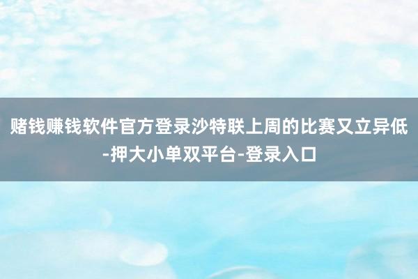 赌钱赚钱软件官方登录沙特联上周的比赛又立异低-押大小单双平台-登录入口