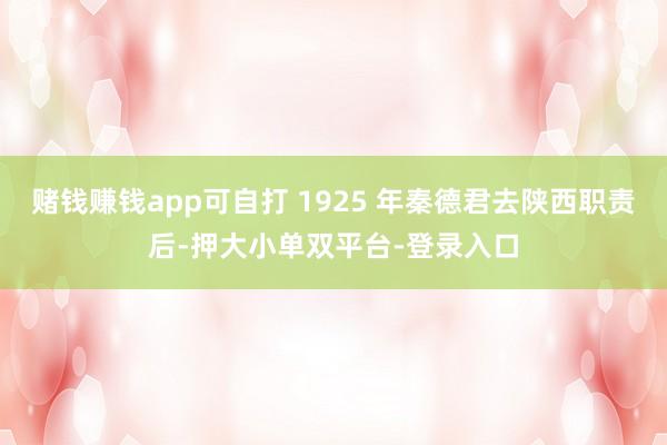 赌钱赚钱app可自打 1925 年秦德君去陕西职责后-押大小单双平台-登录入口