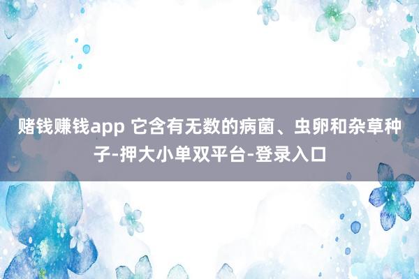 赌钱赚钱app 它含有无数的病菌、虫卵和杂草种子-押大小单双平台-登录入口