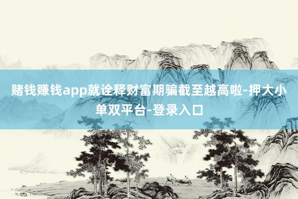 赌钱赚钱app就诠释财富期骗截至越高啦-押大小单双平台-登录入口