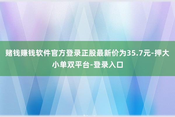 赌钱赚钱软件官方登录正股最新价为35.7元-押大小单双平台-登录入口