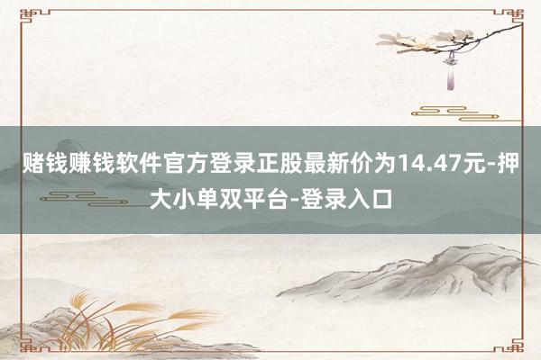 赌钱赚钱软件官方登录正股最新价为14.47元-押大小单双平台-登录入口