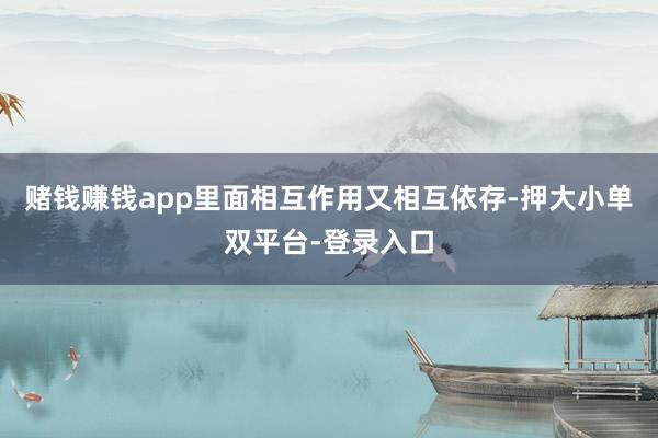 赌钱赚钱app里面相互作用又相互依存-押大小单双平台-登录入口