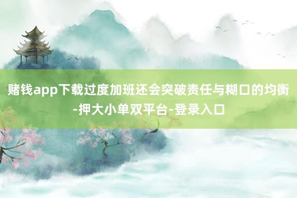 赌钱app下载过度加班还会突破责任与糊口的均衡-押大小单双平台-登录入口