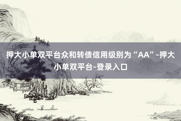 押大小单双平台众和转债信用级别为“AA”-押大小单双平台-登录入口