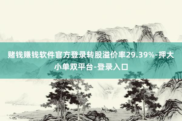 赌钱赚钱软件官方登录转股溢价率29.39%-押大小单双平台-登录入口