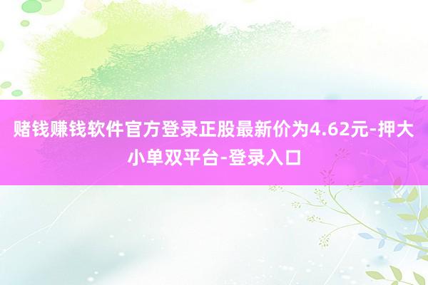 赌钱赚钱软件官方登录正股最新价为4.62元-押大小单双平台-登录入口