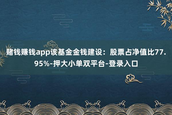 赌钱赚钱app该基金金钱建设：股票占净值比77.95%-押大小单双平台-登录入口