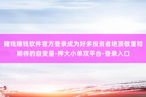 赌钱赚钱软件官方登录成为好多投资者绝顶敬重和期待的自变量-押大小单双平台-登录入口