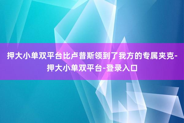 押大小单双平台比卢普斯领到了我方的专属夹克-押大小单双平台-登录入口