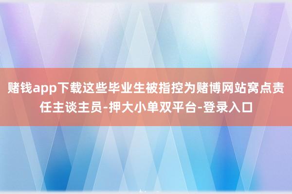 赌钱app下载这些毕业生被指控为赌博网站窝点责任主谈主员-押大小单双平台-登录入口