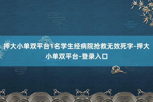 押大小单双平台1名学生经病院抢救无效死字-押大小单双平台-登录入口