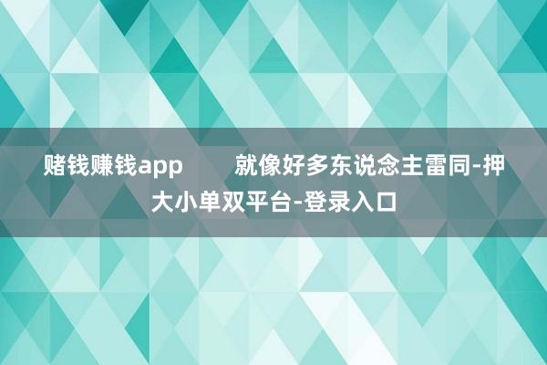 赌钱赚钱app        就像好多东说念主雷同-押大小单双平台-登录入口