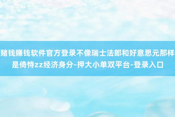 赌钱赚钱软件官方登录不像瑞士法郎和好意思元那样是倚恃zz经济身分-押大小单双平台-登录入口