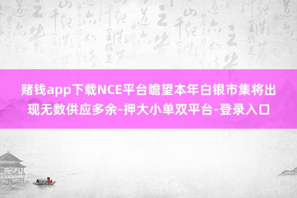 赌钱app下载　　NCE平台瞻望本年白银市集将出现无数供应多余-押大小单双平台-登录入口