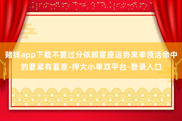 赌钱app下载不要过分依赖星座运势来率领活命中的要紧有蓄意-押大小单双平台-登录入口