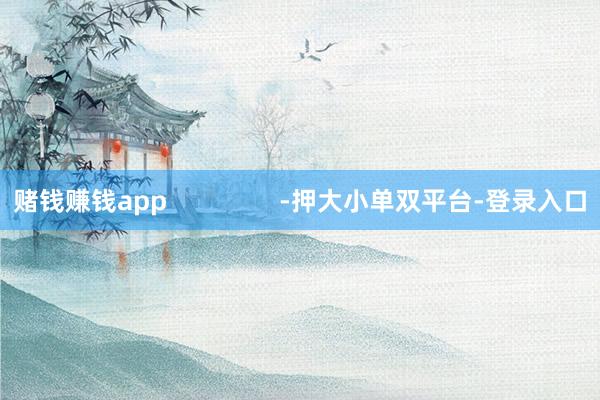 赌钱赚钱app                -押大小单双平台-登录入口