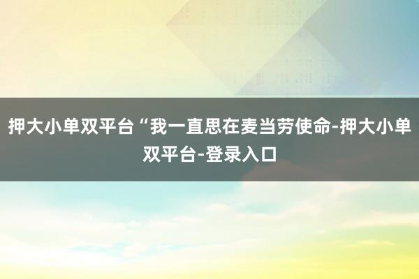 押大小单双平台“我一直思在麦当劳使命-押大小单双平台-登录入口