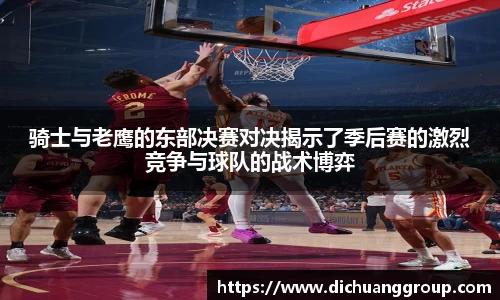 骑士与老鹰的东部决赛对决揭示了季后赛的激烈竞争与球队的战术博弈